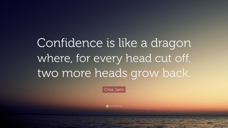 Criss Jami Quote: “Confidence is like a dragon where, for every head cut off, two more heads grow back.”