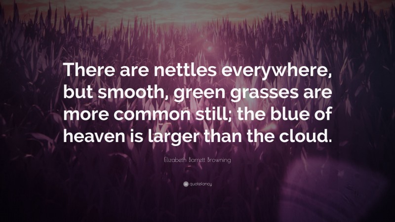 Elizabeth Barrett Browning Quote: “There are nettles everywhere, but smooth, green grasses are more common still; the blue of heaven is larger than the cloud.”