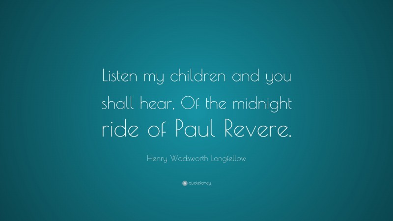 Henry Wadsworth Longfellow Quote: “Listen my children and you shall hear, Of the midnight ride of Paul Revere.”