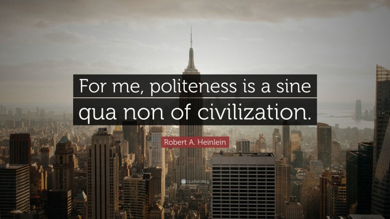 Robert A. Heinlein Quote: “For me, politeness is a sine qua non of civilization.”