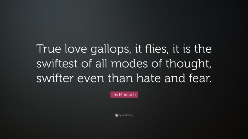 Iris Murdoch Quote: “True love gallops, it flies, it is the swiftest of all modes of thought, swifter even than hate and fear.”