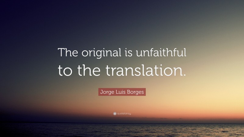 Jorge Luis Borges Quote: “The original is unfaithful to the translation.”