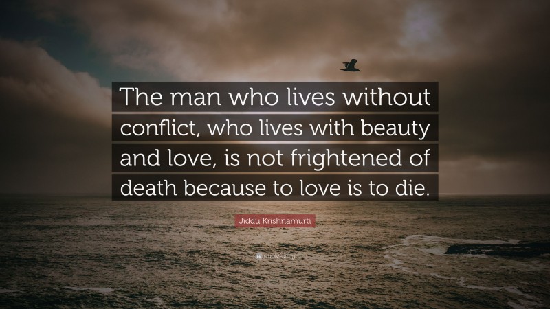 Jiddu Krishnamurti Quote: “The man who lives without conflict, who lives with beauty and love, is not frightened of death because to love is to die.”