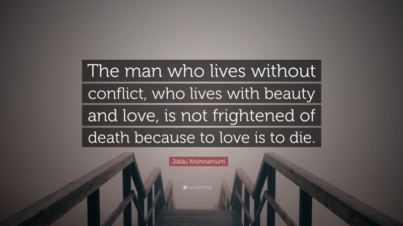 Jiddu Krishnamurti Quote: “The man who lives without conflict, who lives with beauty and love, is not frightened of death because to love is to die.”