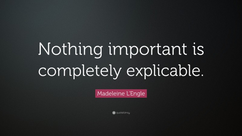 Madeleine L'Engle Quote: “Nothing important is completely explicable.”