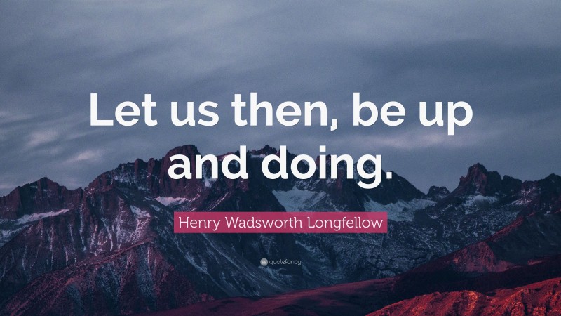 Henry Wadsworth Longfellow Quote: “Let us then, be up and doing.”
