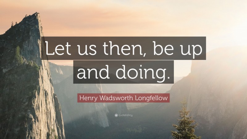 Henry Wadsworth Longfellow Quote: “Let us then, be up and doing.”
