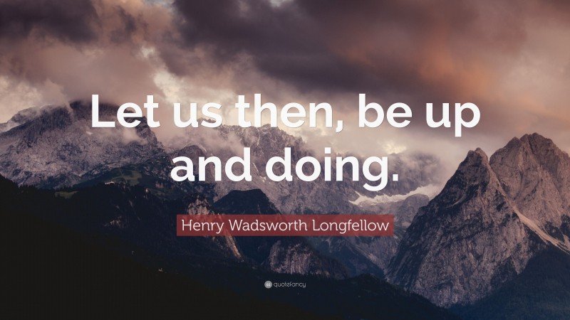 Henry Wadsworth Longfellow Quote: “Let us then, be up and doing.”