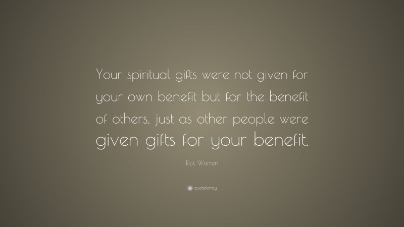 Rick Warren Quote: “Your spiritual gifts were not given for your own benefit but for the benefit of others, just as other people were given gifts for your benefit.”