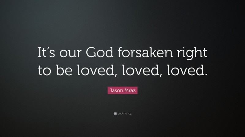 Jason Mraz Quote: “It’s our God forsaken right to be loved, loved, loved.”