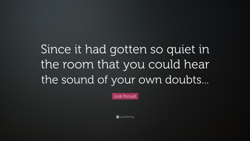 Jodi Picoult Quote: “Since it had gotten so quiet in the room that you could hear the sound of your own doubts...”