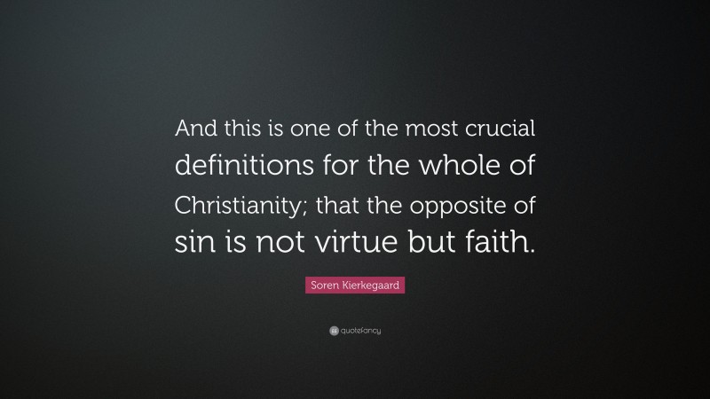 Soren Kierkegaard Quote: “And this is one of the most crucial definitions for the whole of Christianity; that the opposite of sin is not virtue but faith.”