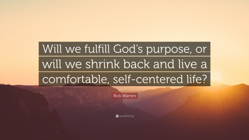 Rick Warren Quote: “Will we fulfill God’s purpose, or will we shrink back and live a comfortable, self-centered life?”