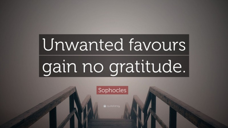Sophocles Quote: “Unwanted favours gain no gratitude.”