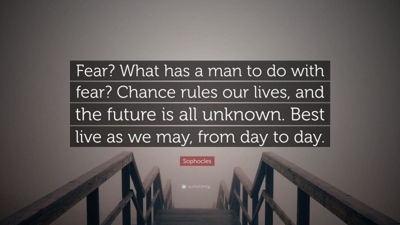 Sophocles Quote: “Fear? What has a man to do with fear? Chance rules our lives, and the future is all unknown. Best live as we may, from day to day.”