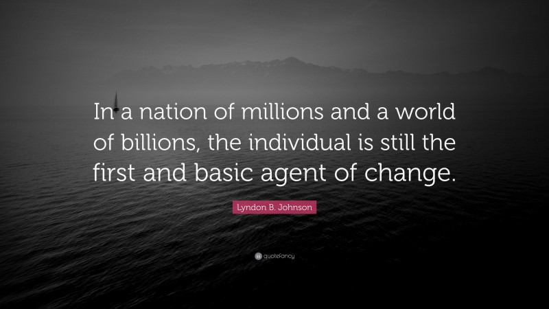Lyndon B. Johnson Quote: “In a nation of millions and a world of billions, the individual is still the first and basic agent of change.”