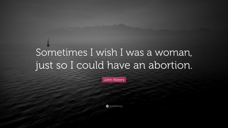 John Waters Quote: “Sometimes I wish I was a woman, just so I could have an abortion.”