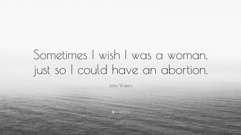 John Waters Quote: “Sometimes I wish I was a woman, just so I could have an abortion.”