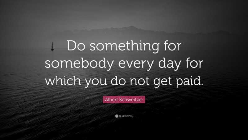 Albert Schweitzer Quote: “Do something for somebody every day for which you do not get paid.”