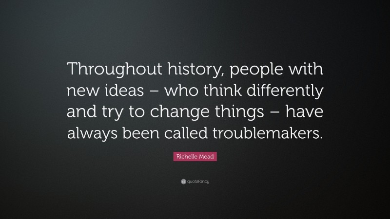 Richelle Mead Quote: “Throughout history, people with new ideas – who think differently and try to change things – have always been called troublemakers.”