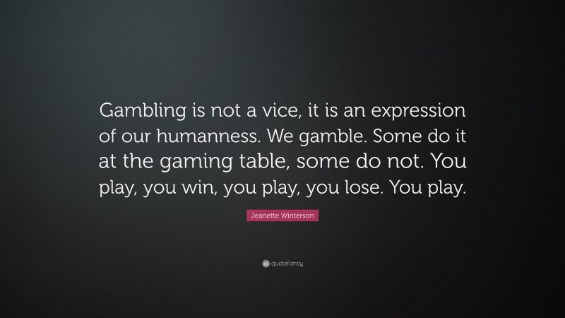 Jeanette Winterson Quote: “Gambling is not a vice, it is an expression of our humanness. We gamble. Some do it at the gaming table, some do not. You play, you win, you play, you lose. You play.”