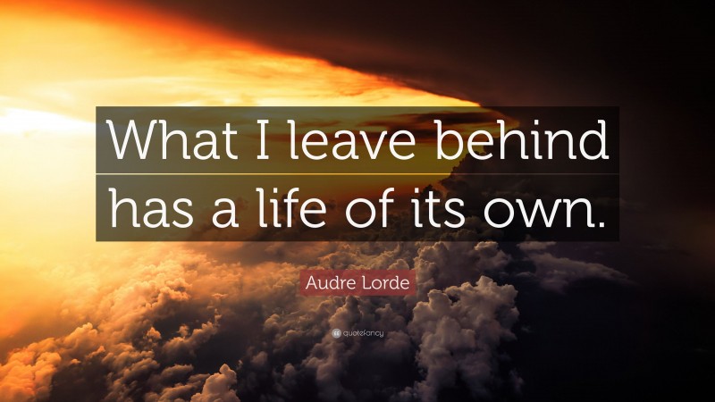 Audre Lorde Quote: “What I leave behind has a life of its own.”