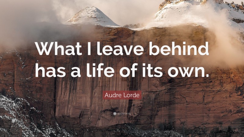 Audre Lorde Quote: “What I leave behind has a life of its own.”