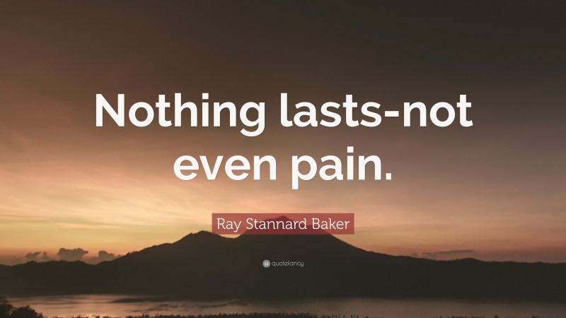 Ray Stannard Baker Quote: “Nothing lasts-not even pain.”