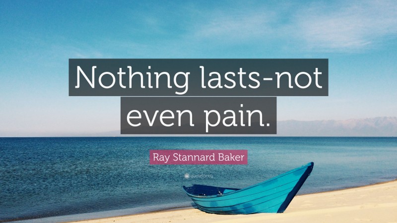 Ray Stannard Baker Quote: “Nothing lasts-not even pain.”