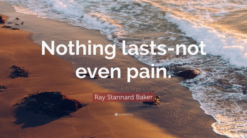 Ray Stannard Baker Quote: “Nothing lasts-not even pain.”
