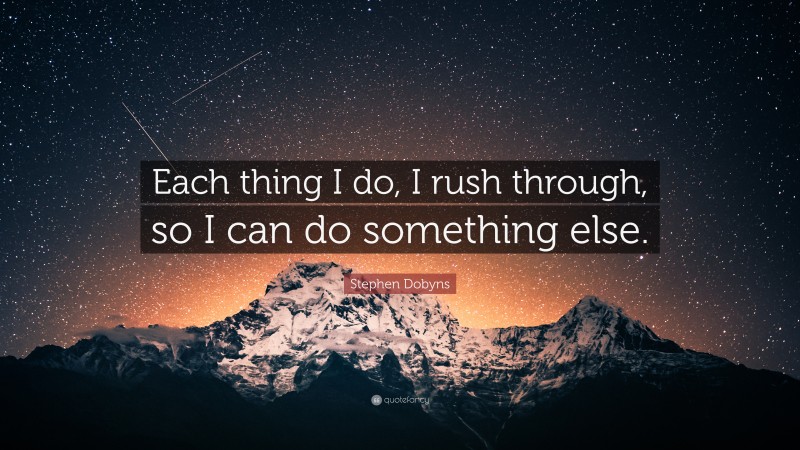 Stephen Dobyns Quote: “Each thing I do, I rush through, so I can do something else.”