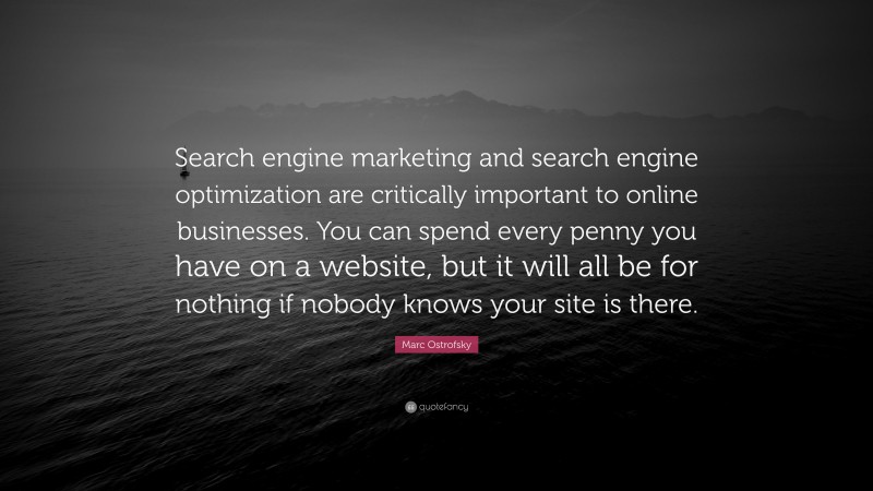 Marc Ostrofsky Quote: “Search engine marketing and search engine optimization are critically important to online businesses. You can spend every penny you have on a website, but it will all be for nothing if nobody knows your site is there.”