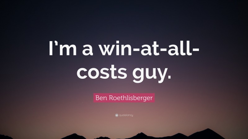 Ben Roethlisberger Quote: “I’m a win-at-all-costs guy.”