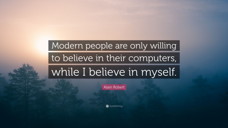 Alain Robert Quote: “Modern people are only willing to believe in their computers, while I believe in myself.”