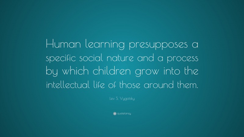 Lev S. Vygotsky Quote: “Human learning presupposes a specific social nature and a process by which children grow into the intellectual life of those around them.”