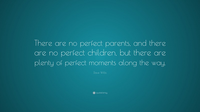 Dave Willis Quote: “There are no perfect parents, and there are no perfect children, but there are plenty of perfect moments along the way.”