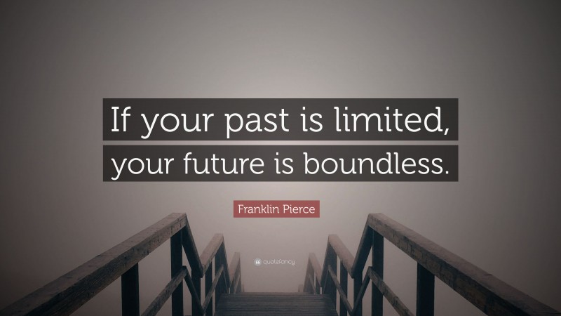 Franklin Pierce Quote: “If your past is limited, your future is boundless.”