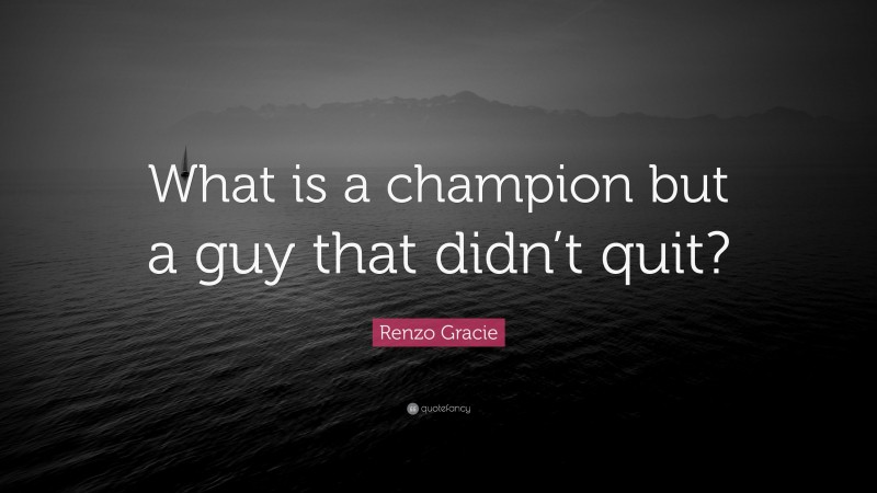 Renzo Gracie Quote: “What is a champion but a guy that didn’t quit?”