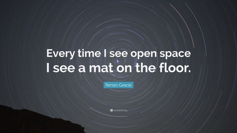 Renzo Gracie Quote: “Every time I see open space I see a mat on the floor.”
