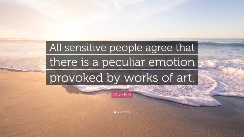Clive Bell Quote: “All sensitive people agree that there is a peculiar emotion provoked by works of art.”