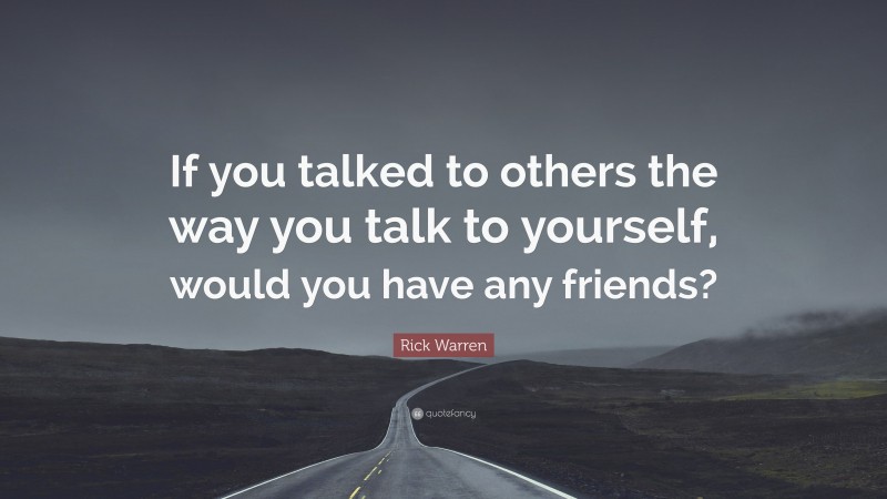 Rick Warren Quote: “If you talked to others the way you talk to yourself, would you have any friends?”