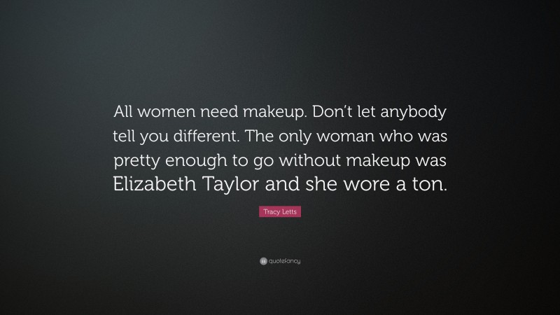 Tracy Letts Quote: “All women need makeup. Don’t let anybody tell you different. The only woman who was pretty enough to go without makeup was Elizabeth Taylor and she wore a ton.”