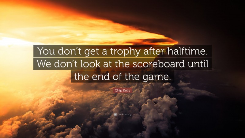 Chip Kelly Quote: “You don’t get a trophy after halftime. We don’t look at the scoreboard until the end of the game.”