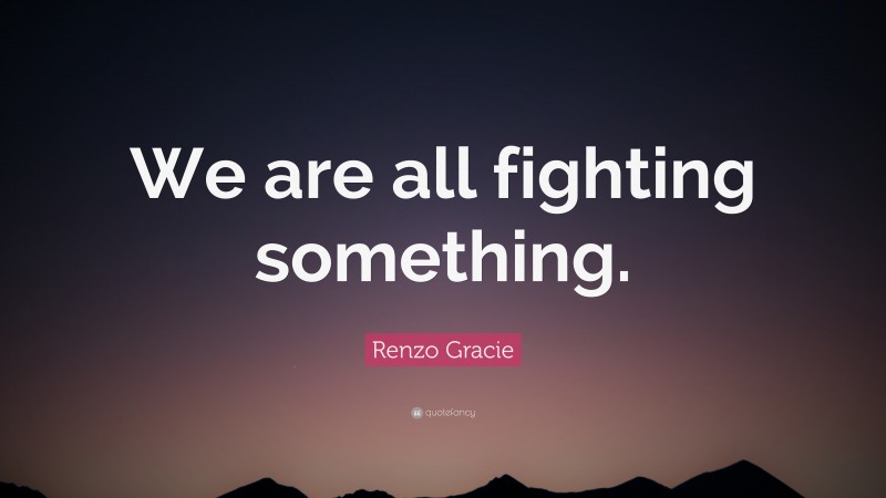 Renzo Gracie Quote: “We are all fighting something.”