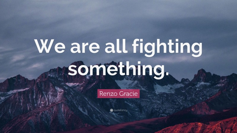 Renzo Gracie Quote: “We are all fighting something.”