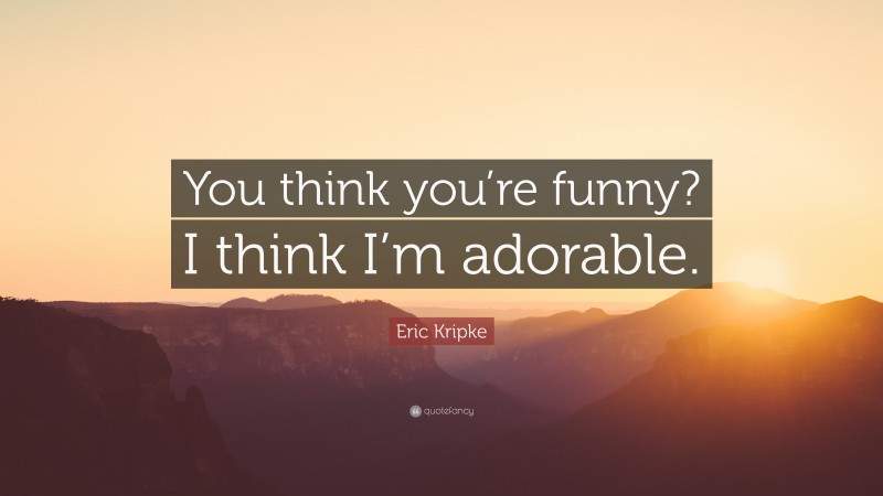 Eric Kripke Quote: “You think you’re funny? I think I’m adorable.”
