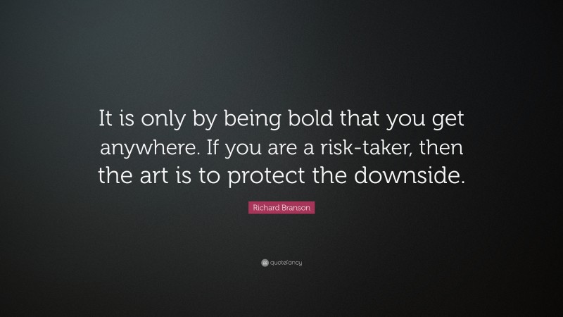 Richard Branson Quote: “It is only by being bold that you get anywhere. If you are a risk-taker, then the art is to protect the downside.”