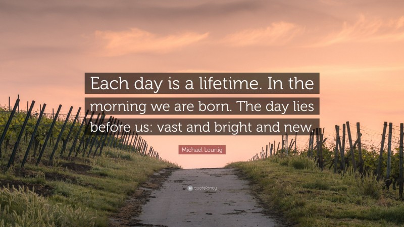 Michael Leunig Quote: “Each day is a lifetime. In the morning we are born. The day lies before us: vast and bright and new.”