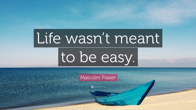 Malcolm Fraser Quote: “Life wasn’t meant to be easy.”