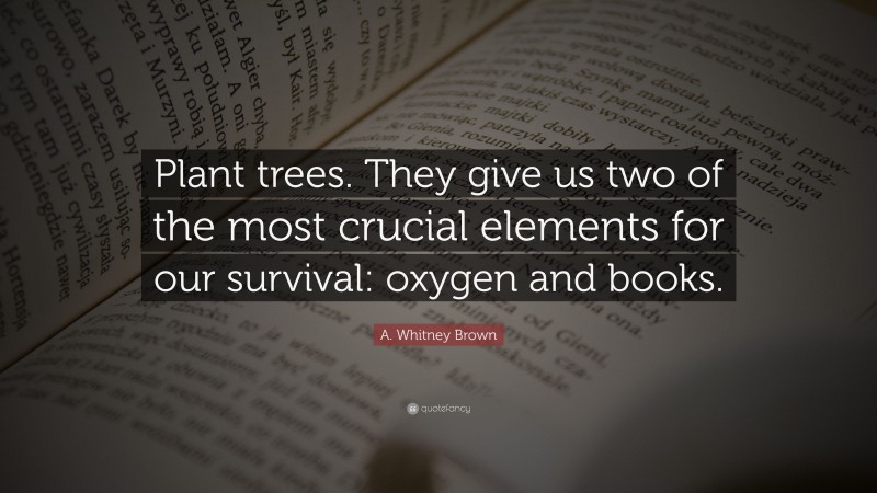 A. Whitney Brown Quote: “Plant trees. They give us two of the most crucial elements for our survival: oxygen and books.”